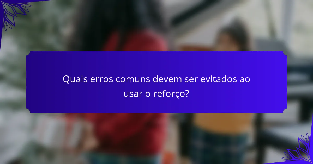 Quais erros comuns devem ser evitados ao usar o reforço?