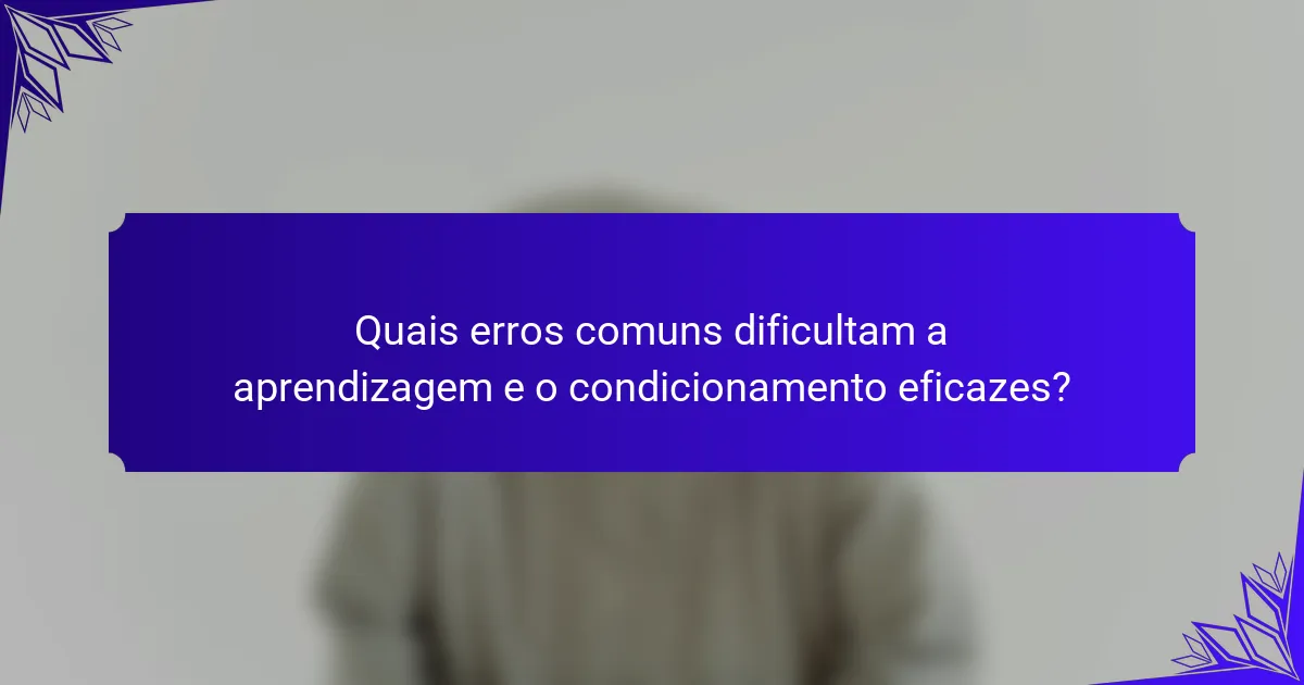 Quais erros comuns dificultam a aprendizagem e o condicionamento eficazes?