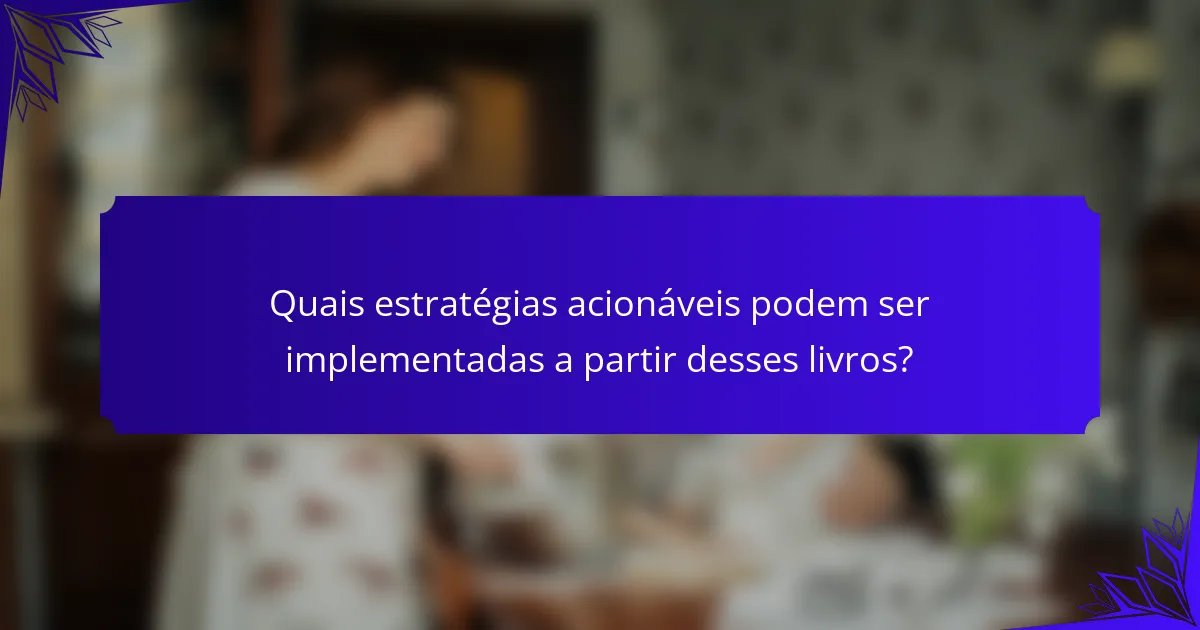 Quais estratégias acionáveis podem ser implementadas a partir desses livros?