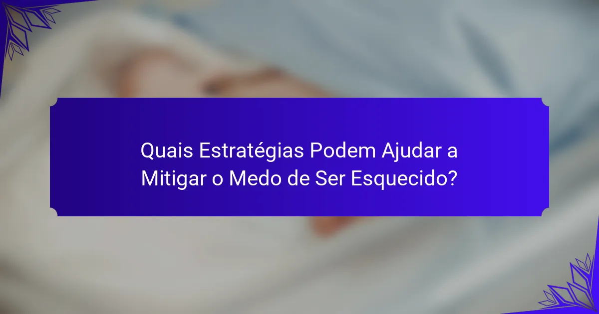 Quais Estratégias Podem Ajudar a Mitigar o Medo de Ser Esquecido?