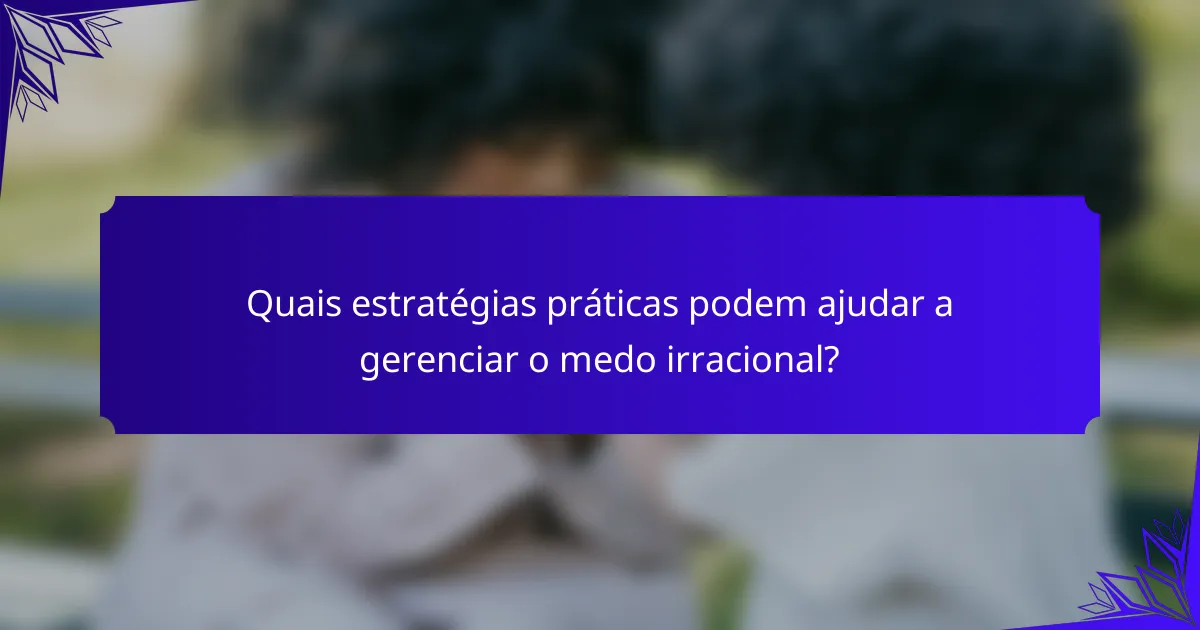 Quais estratégias práticas podem ajudar a gerenciar o medo irracional?