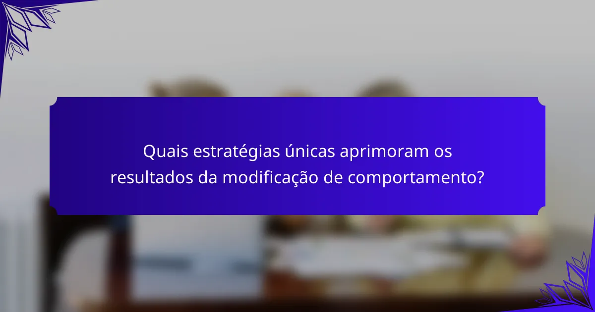 Quais estratégias únicas aprimoram os resultados da modificação de comportamento?