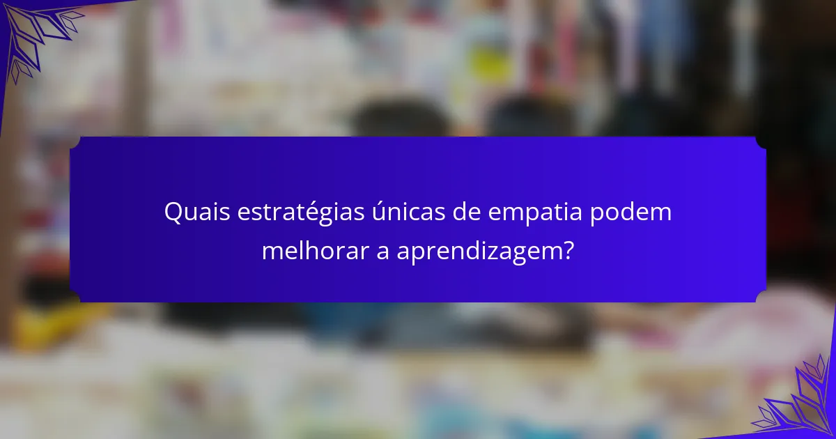 Quais estratégias únicas de empatia podem melhorar a aprendizagem?