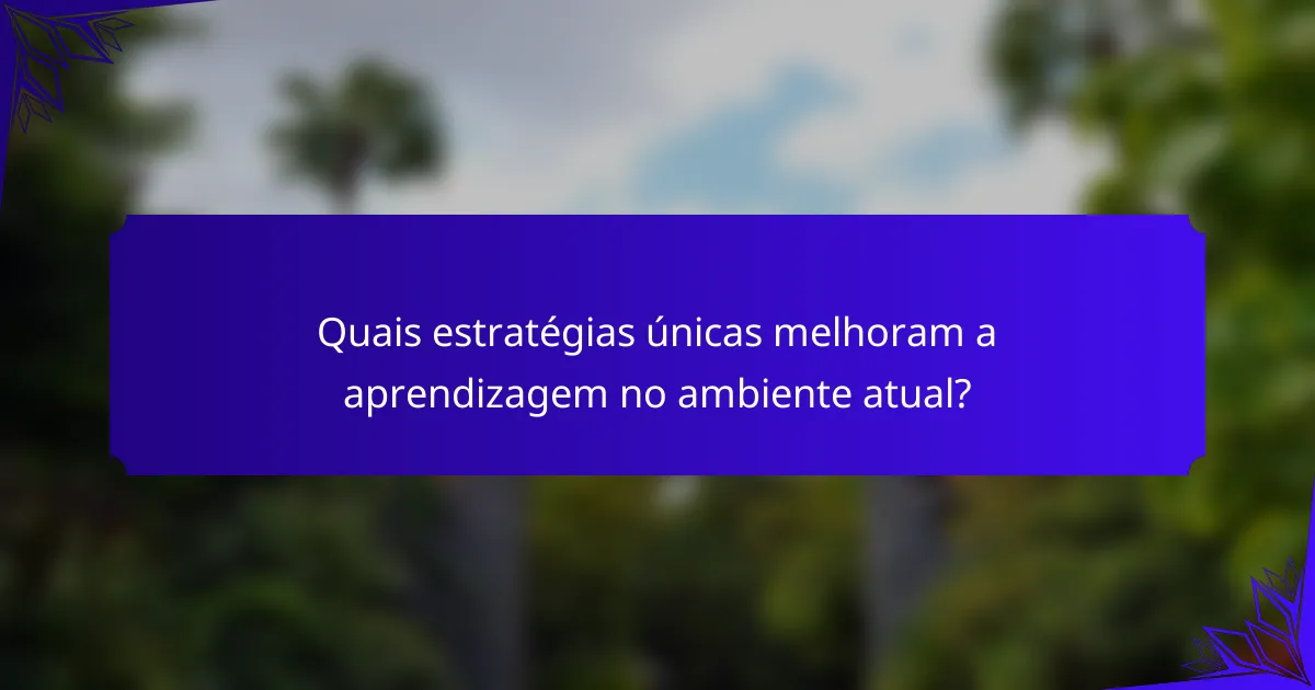 Quais estratégias únicas melhoram a aprendizagem no ambiente atual?