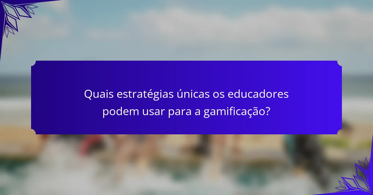 Quais estratégias únicas os educadores podem usar para a gamificação?