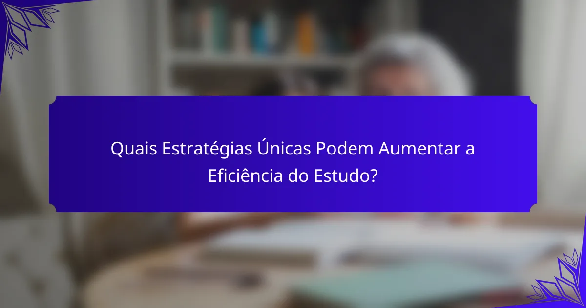 Quais Estratégias Únicas Podem Aumentar a Eficiência do Estudo?