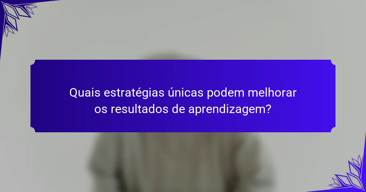 Quais estratégias únicas podem melhorar os resultados de aprendizagem?