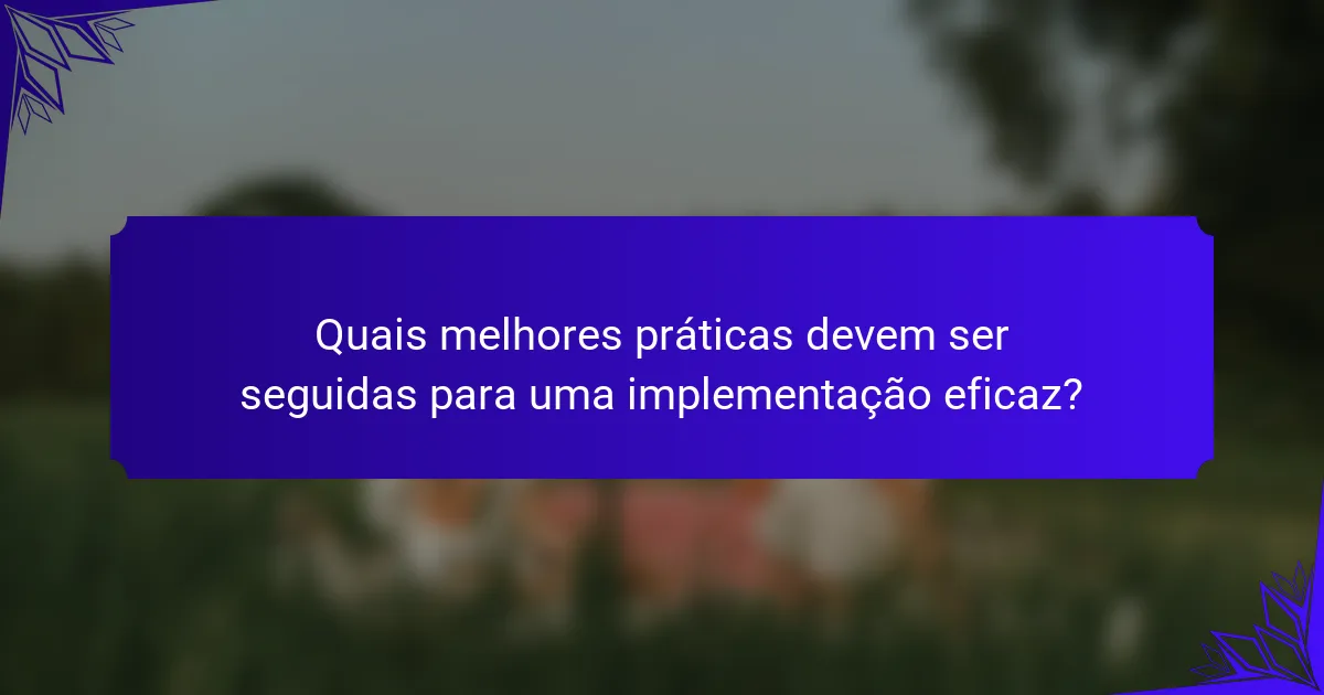 Quais melhores práticas devem ser seguidas para uma implementação eficaz?