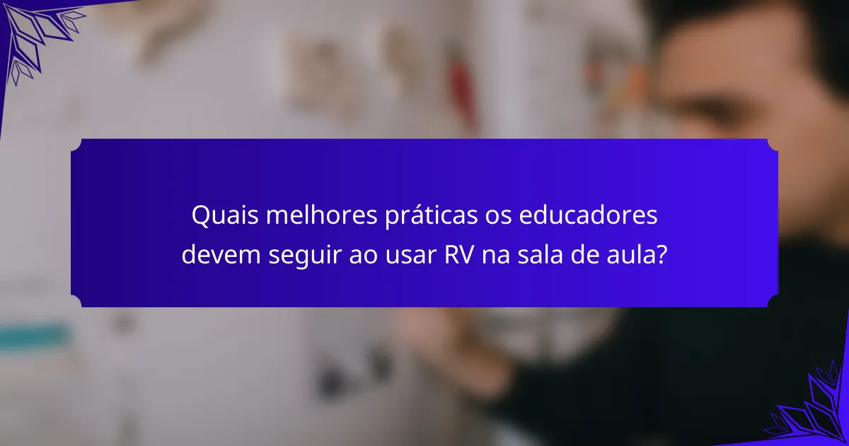 Quais melhores práticas os educadores devem seguir ao usar RV na sala de aula?