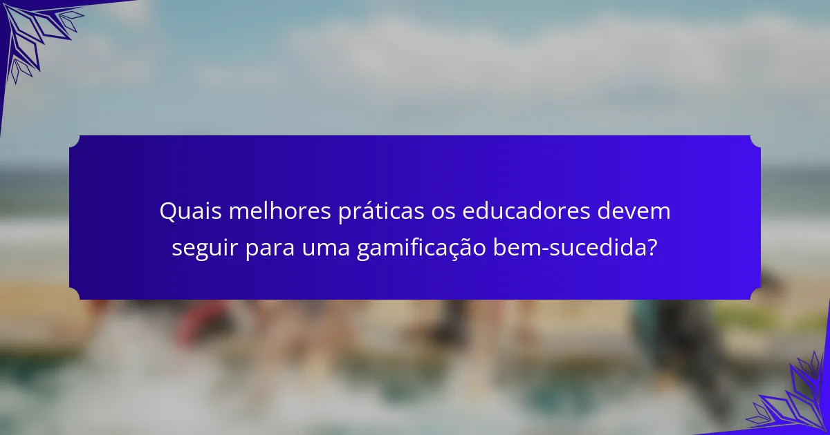 Quais melhores práticas os educadores devem seguir para uma gamificação bem-sucedida?