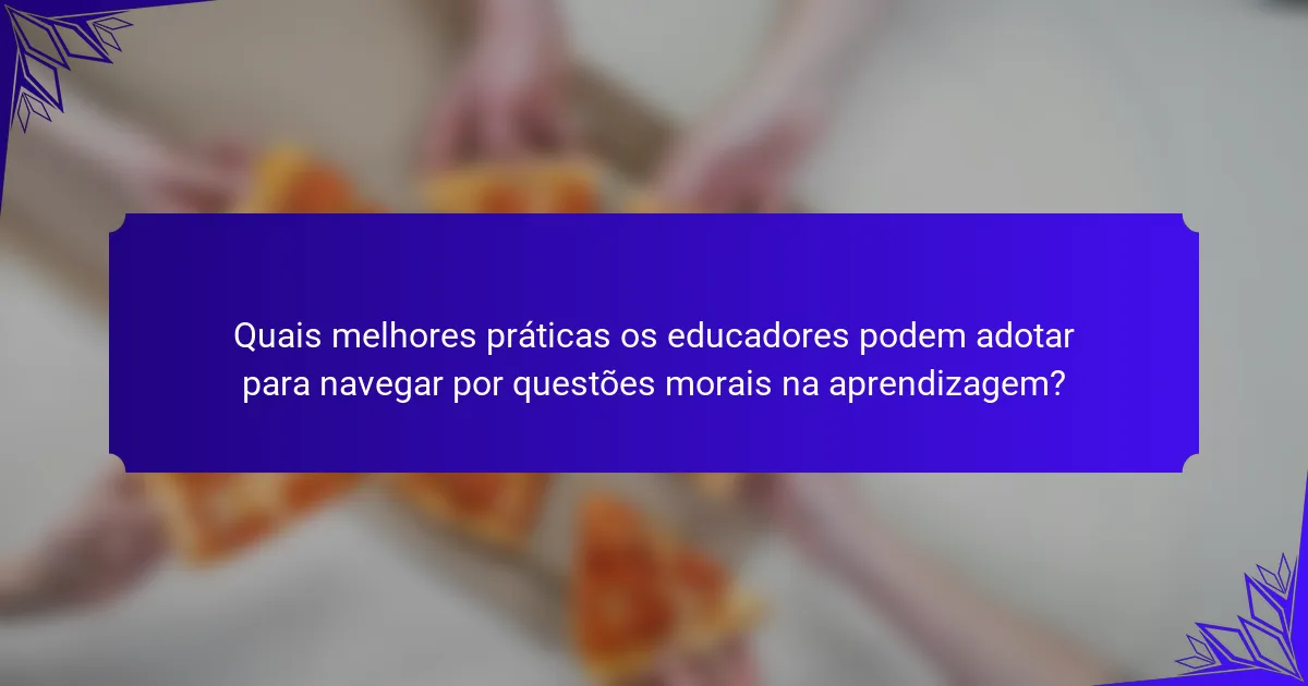 Quais melhores práticas os educadores podem adotar para navegar por questões morais na aprendizagem?