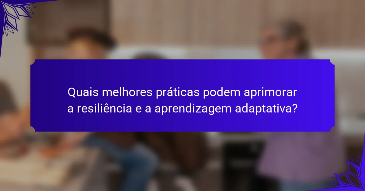 Quais melhores práticas podem aprimorar a resiliência e a aprendizagem adaptativa?