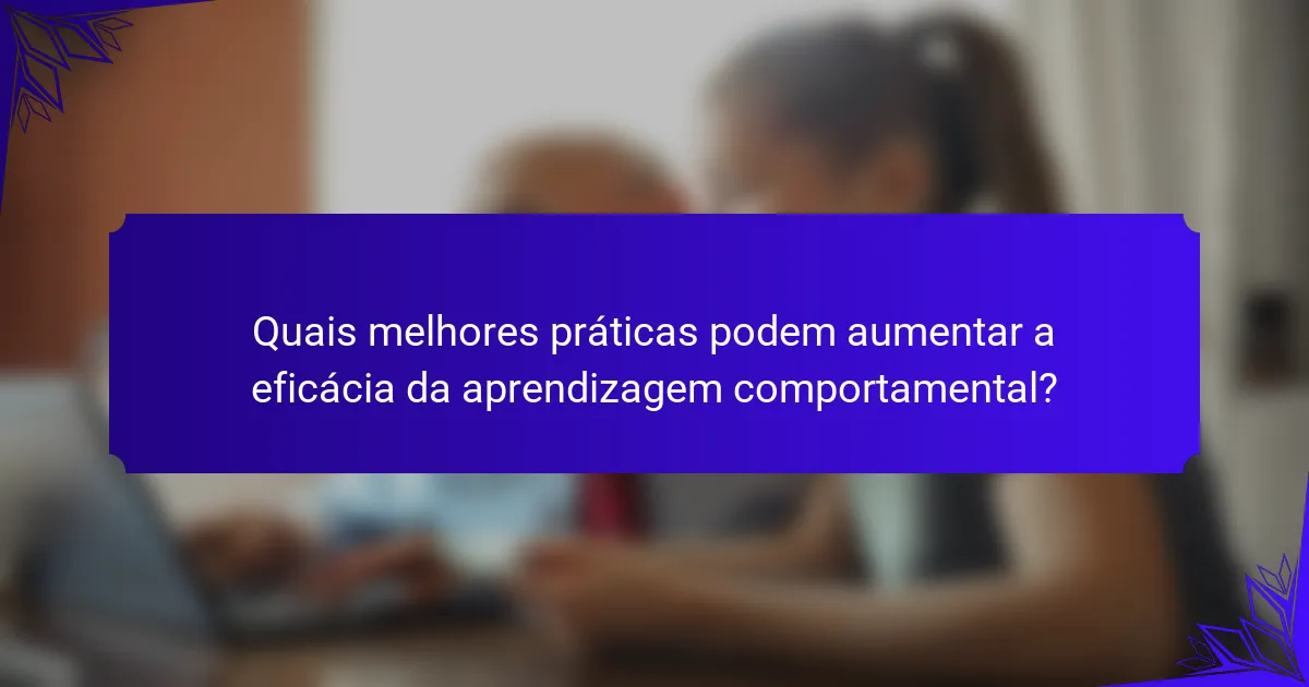 Quais melhores práticas podem aumentar a eficácia da aprendizagem comportamental?