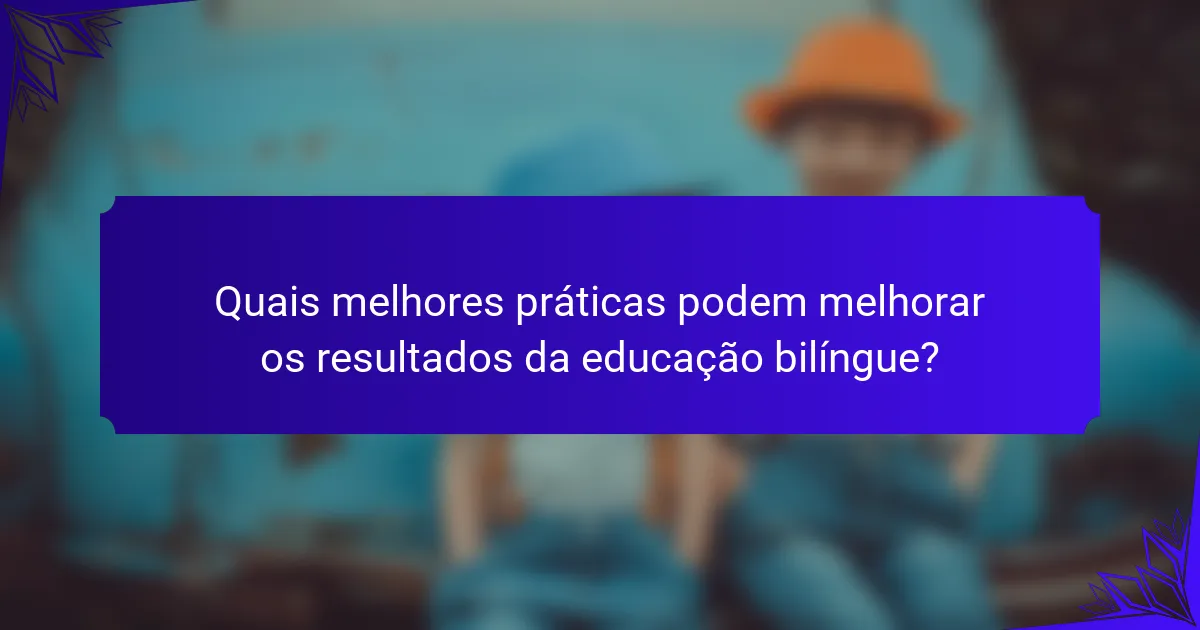 Quais melhores práticas podem melhorar os resultados da educação bilíngue?