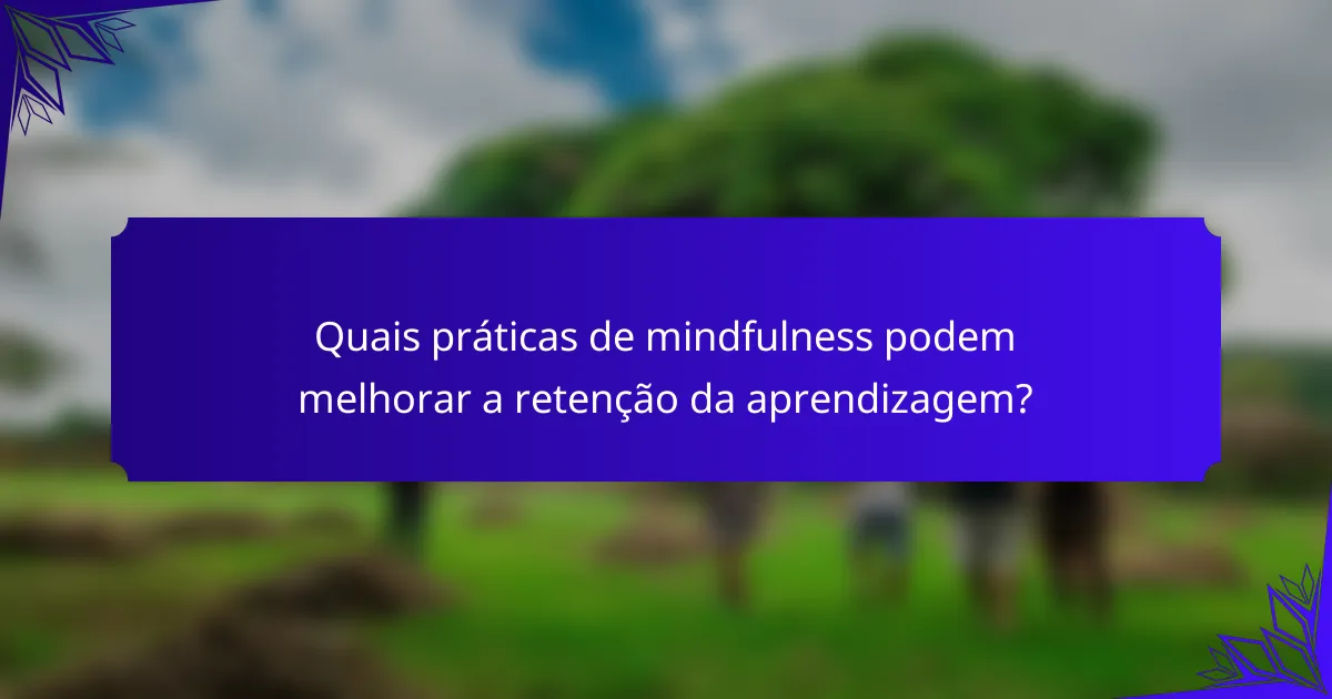 Quais práticas de mindfulness podem melhorar a retenção da aprendizagem?