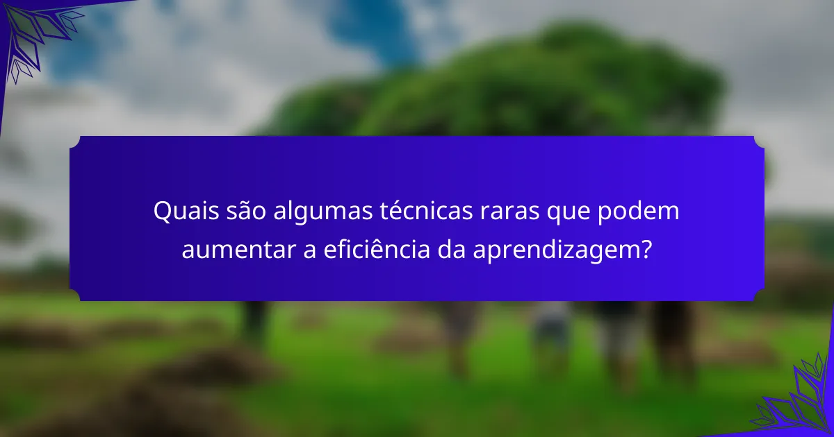 Quais são algumas técnicas raras que podem aumentar a eficiência da aprendizagem?