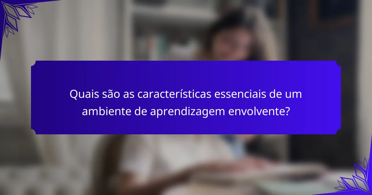 Quais são as características essenciais de um ambiente de aprendizagem envolvente?