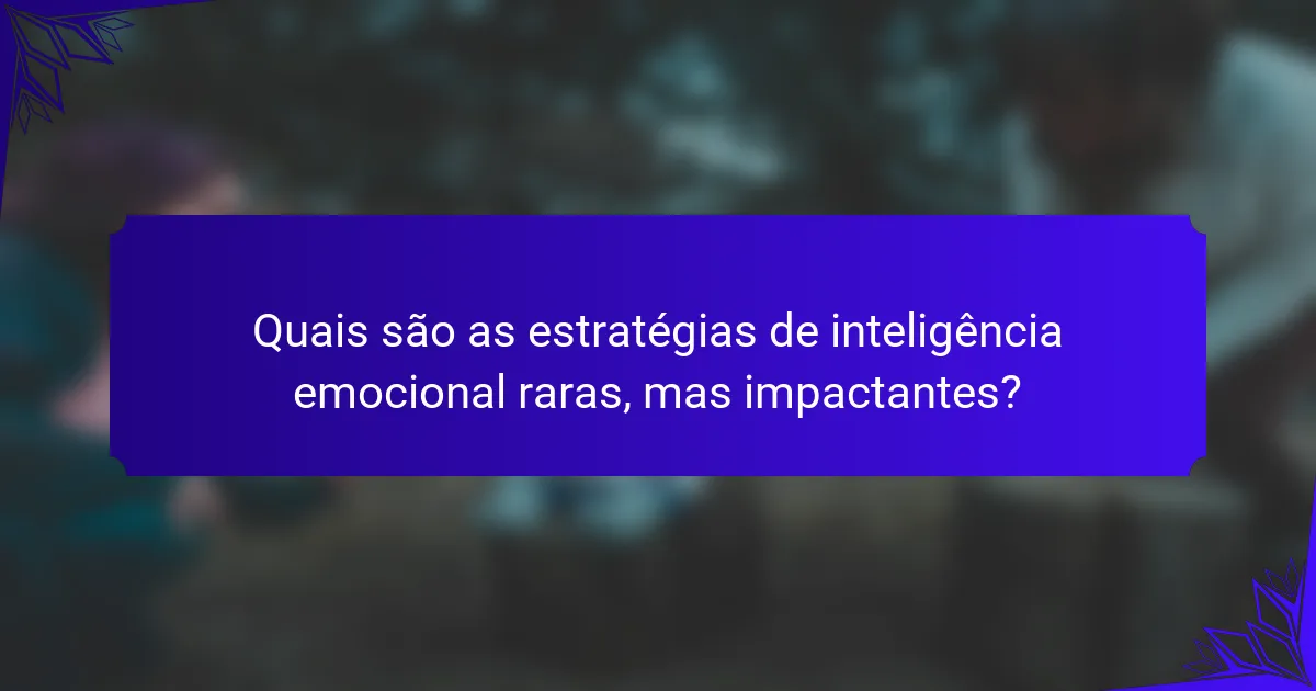Quais são as estratégias de inteligência emocional raras, mas impactantes?