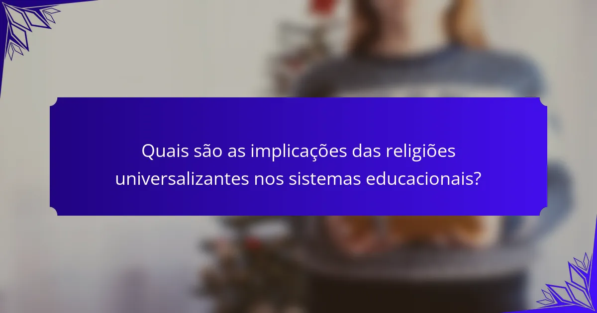 Quais são as implicações das religiões universalizantes nos sistemas educacionais?