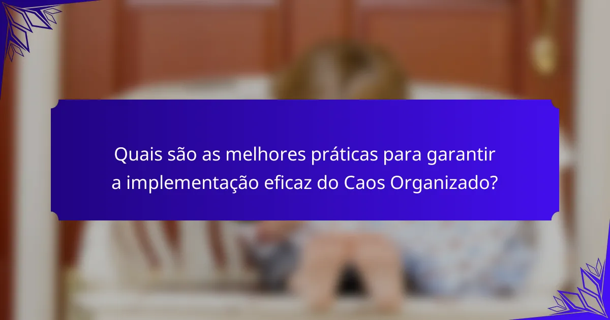 Quais são as melhores práticas para garantir a implementação eficaz do Caos Organizado?