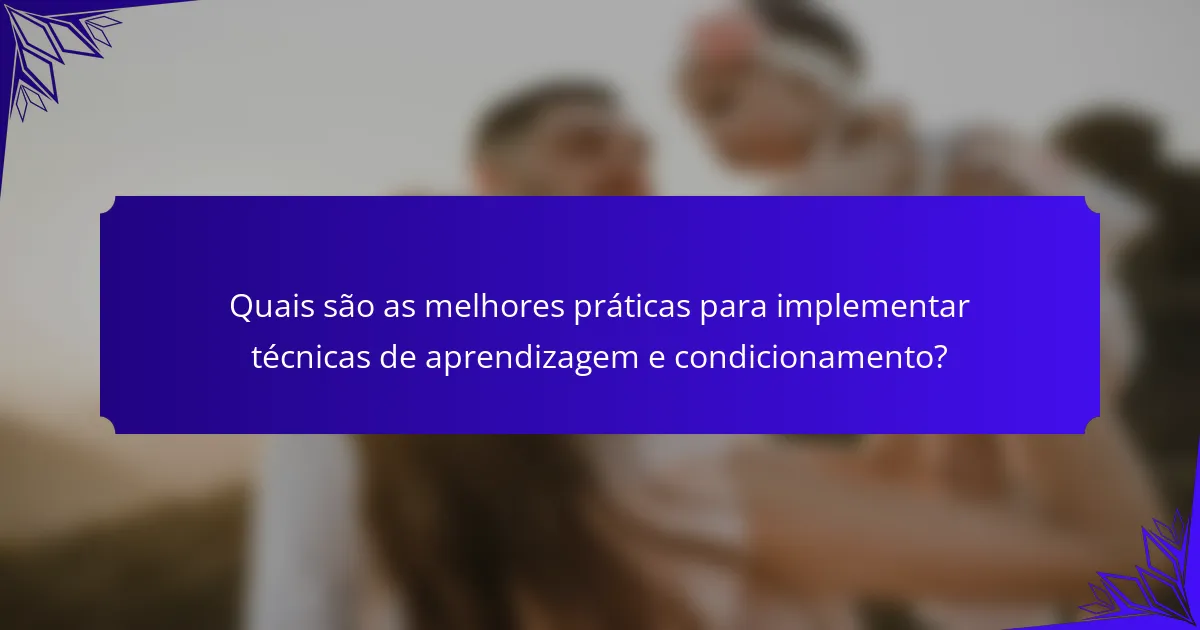 Quais são as melhores práticas para implementar técnicas de aprendizagem e condicionamento?