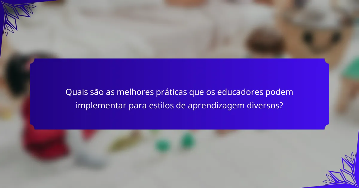 Quais são as melhores práticas que os educadores podem implementar para estilos de aprendizagem diversos?