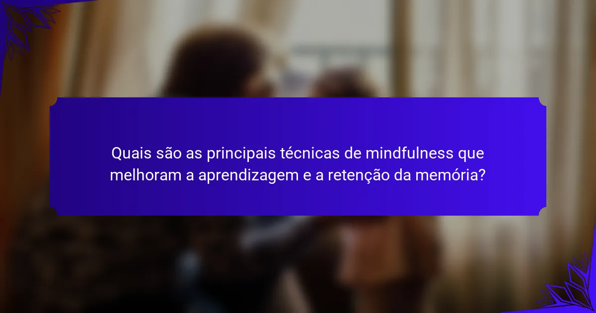 Quais são as principais técnicas de mindfulness que melhoram a aprendizagem e a retenção da memória?