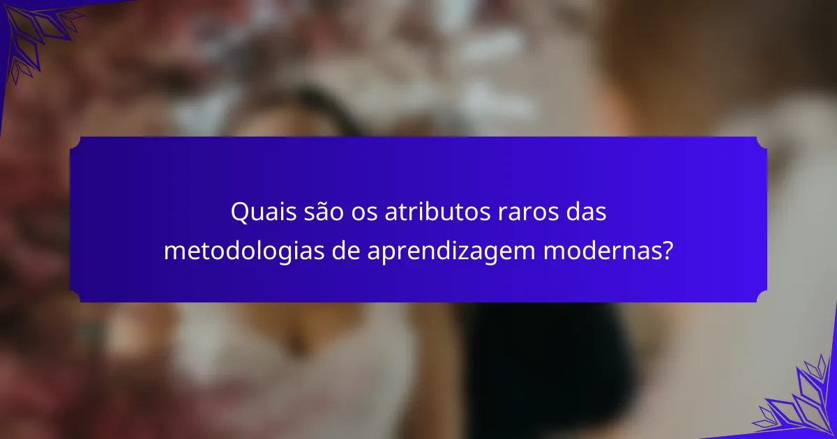 Quais são os atributos raros das metodologias de aprendizagem modernas?