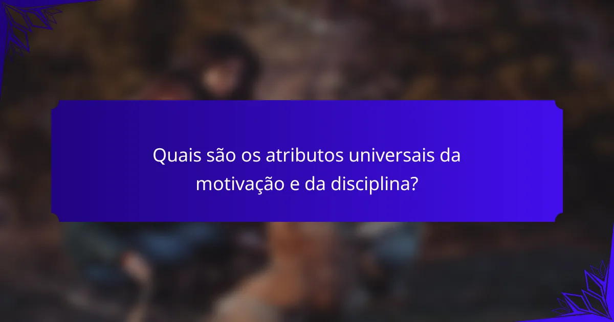 Quais são os atributos universais da motivação e da disciplina?