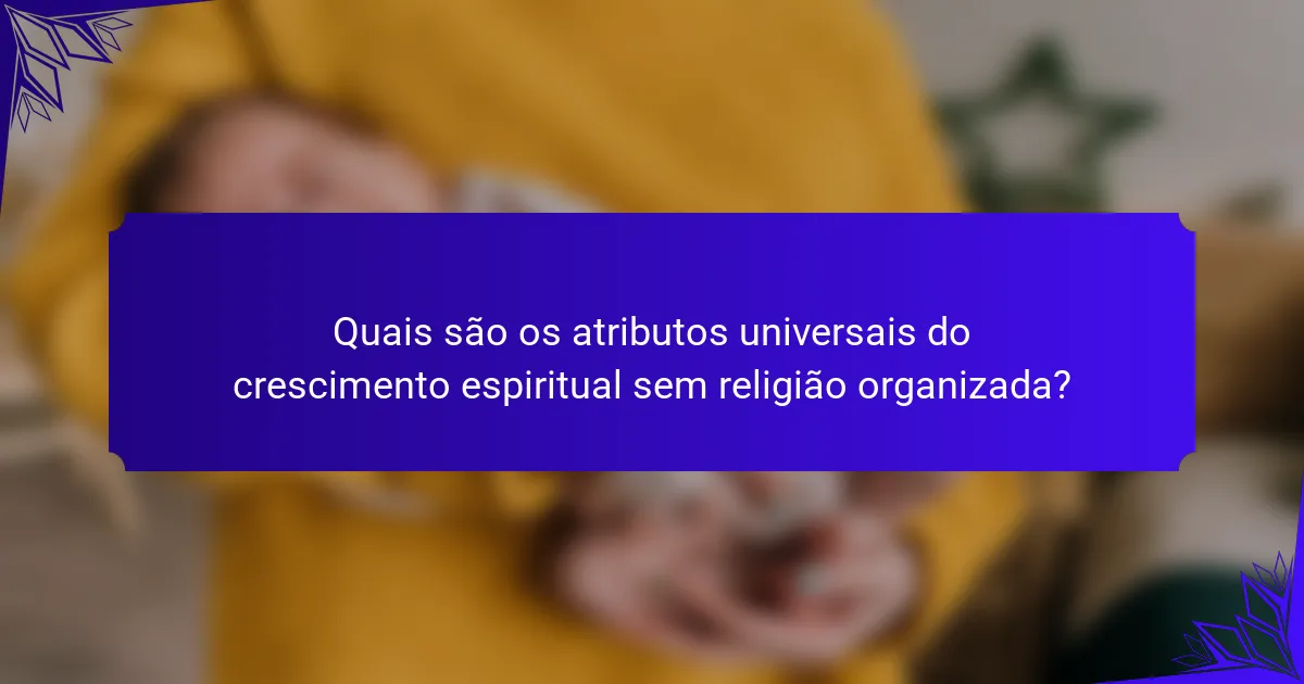 Quais são os atributos universais do crescimento espiritual sem religião organizada?