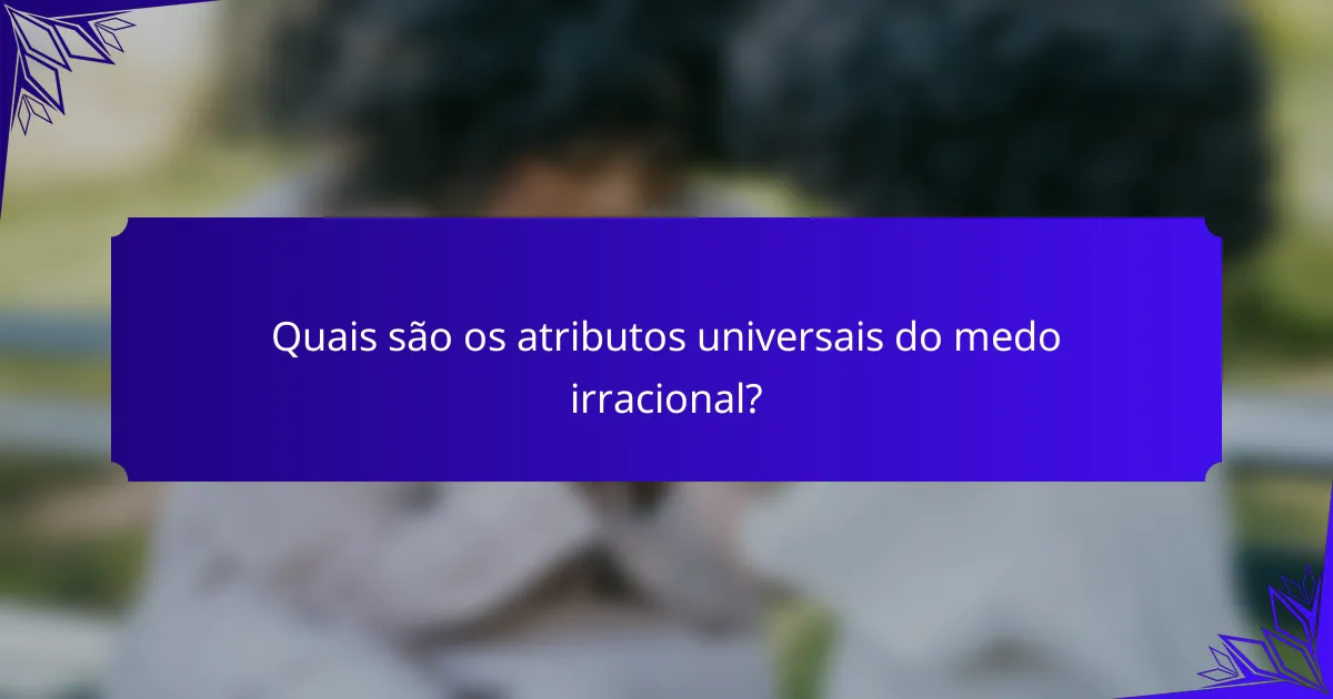 Quais são os atributos universais do medo irracional?