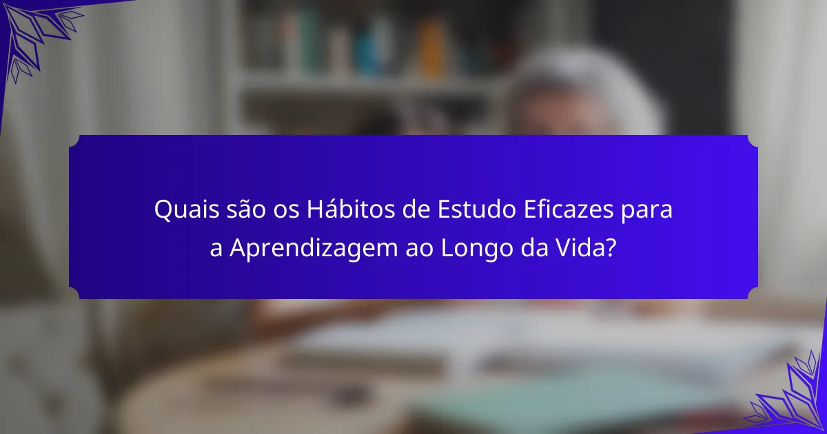 Quais são os Hábitos de Estudo Eficazes para a Aprendizagem ao Longo da Vida?