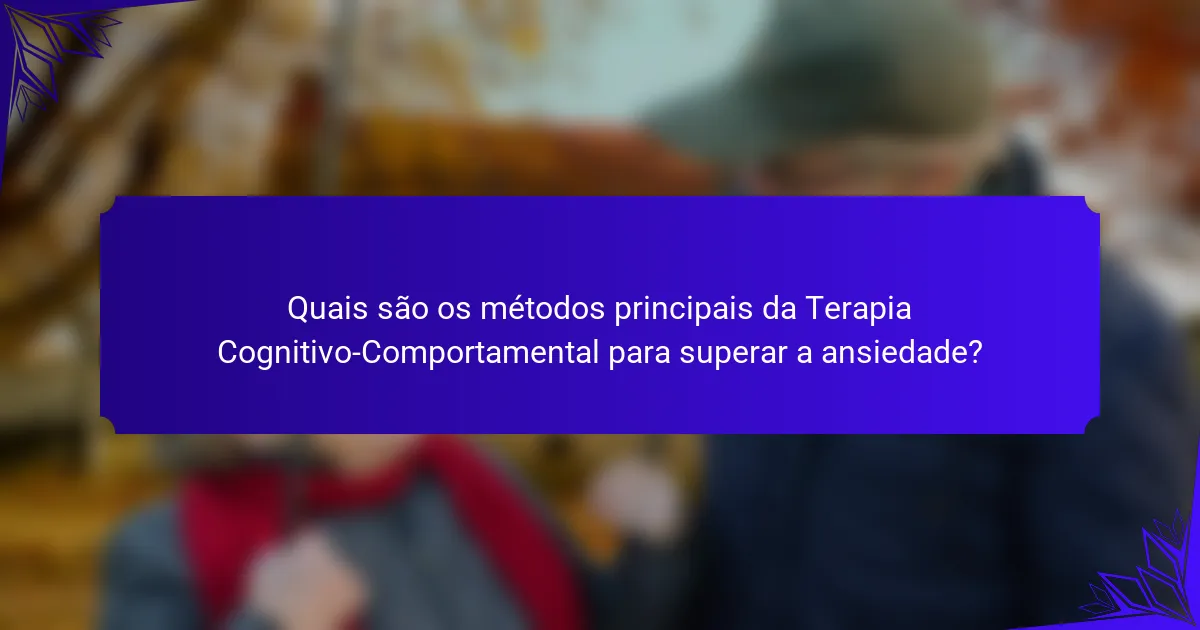 Quais são os métodos principais da Terapia Cognitivo-Comportamental para superar a ansiedade?