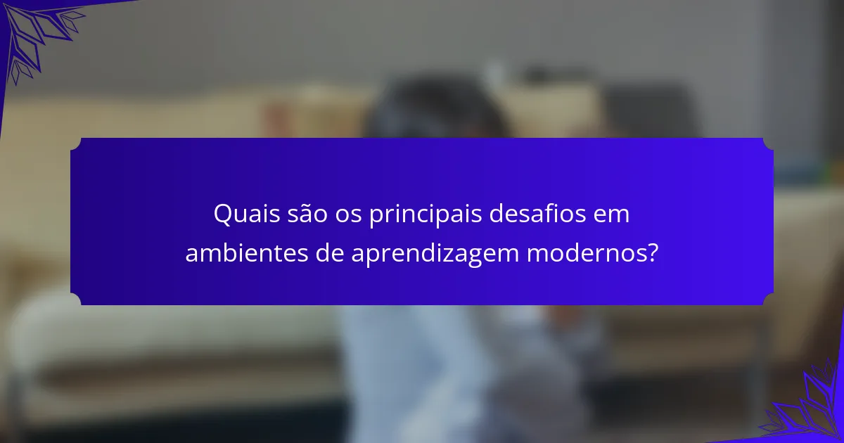 Quais são os principais desafios em ambientes de aprendizagem modernos?