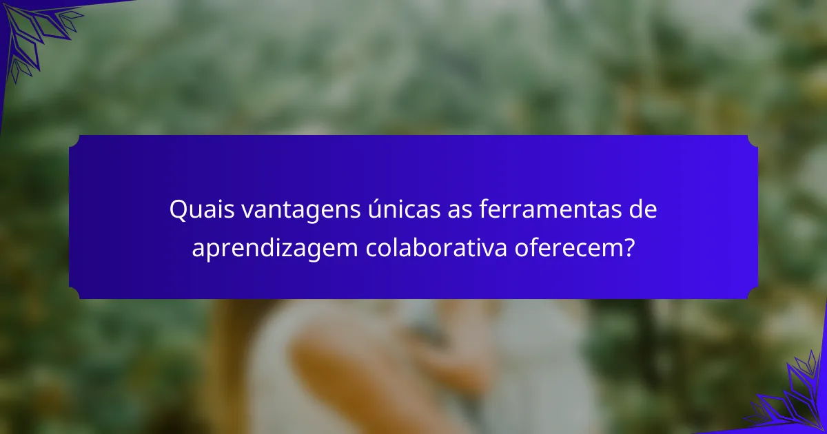 Quais vantagens únicas as ferramentas de aprendizagem colaborativa oferecem?