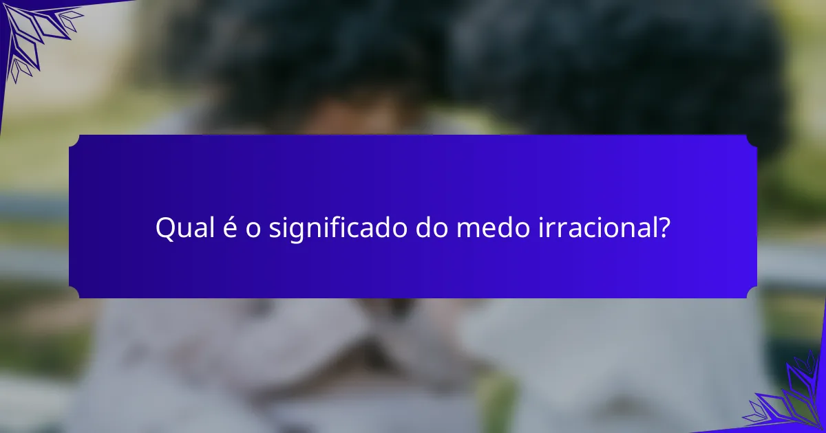 Qual é o significado do medo irracional?