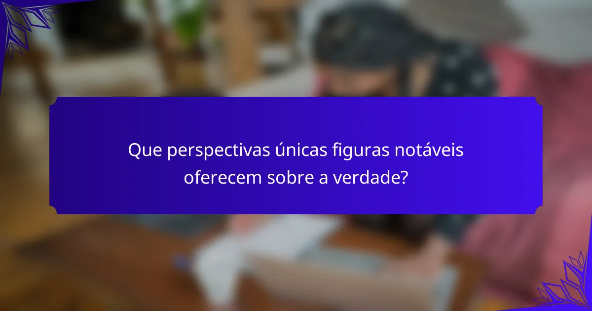 Que perspectivas únicas figuras notáveis oferecem sobre a verdade?